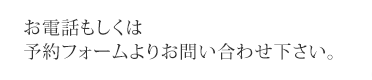 お電話もしくは予約フォームよりお問い合わせ下さい。