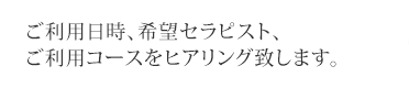 ご利用日時、希望セラピスト、ご利用コースをヒアリング致します。