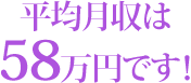 平均月収は58万円です！