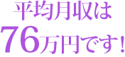 平均月収は76万円です！