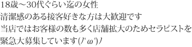 18歳～30代ぐらい迄の女性。清潔感のある接客好きな方は大歓迎です。当店ではお客様の数も多く店舗拡大のためセラピストを緊急大募集しています(ﾉ'ω')ﾉ